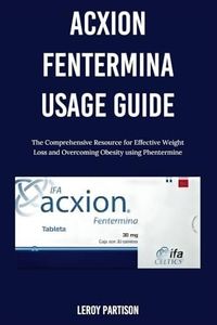 ACXION FENTERMINA USAGE GUIDE: The Comprehensive Resource for Effective Weight Loss and Overcoming Obesity using Phentermine