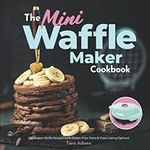 The Mini Waffle Maker Cookbook: 101 Belgian Waffle Recipes (with Gluten-Free, Paleo & Clean-Eating Options)