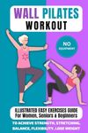 Wall Pilates Workout: Illustrated Easy Exercises Guide for Women, Seniors & Beginners, No Equipment, to Achieve Strength, Stretching, Balance, Flexibility, Lose Weight