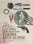 The Art of Eating Through the Zombie Apocalypse: A Cookbook and Culinary Survival Guide