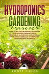 Hydroponics Gardening: How To Build Your Greenhouse Garden for Growing Organic Fruits, Vegetables, mushrooms, and Herbs All Year Round. Learn Easy Hydroponic And Aquaponic Techniques