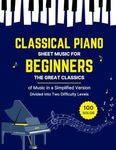 100 CLASSICAL PIANO SHEET MUSIC FOR BEGINNERS - The Great Classics of Music in a Simplified Version Divided Into Two Difficulty Levels: 100 Easy & Famous Solos composed by Bach, Beethoven, Chopin, Debussy, Liszt, Mozart, Schubert & Others ...