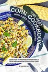 The Best Corn Cookbook with Super Delicious Recipes: Learn How to Prepare Different Meals with The Top Favorite Vegetable: Corn