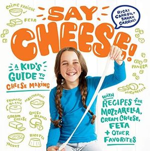 Say Cheese! A Kid's Guide to Cheesemaking: A Kid’s Guide to Cheese Making with Recipes for Mozzarella, Cream Cheese, Feta & Other Favorites