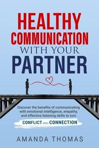 Healthy Communication With Your Partner: Discover the Benefits of Communicating with Emotional Intelligence, Empathy & Effective Listening Skills to Turn Conflict into Connection