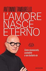 L'amore nasce eterno. Come riconoscerlo, custodirlo e non buttarlo via