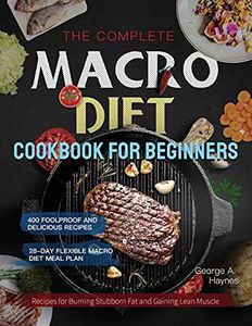 the Complete Macro Diet Cookbook for Beginners: 400 Foolproof and Delicious Recipes for Burning Stubborn Fat and Gaining Lean Muscle | with 28-day Flexible Macro Diet Meal Plan