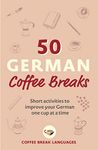 50 German Coffee Breaks: Short activities to improve your German one cup at a time (50 Coffee Breaks Series)