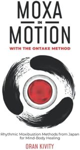 MOXA IN MOTION WITH THE ONTAKE METHOD: Rhythmic Moxibustion Methods from Japan for Mind-Body Healing: 1