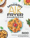 The Modern Air Fryer Cookbook: 500 Healthy, Easy and Delicious Recipes For Air Frying Perfection. Make your Fried Favorites Healthier With Any Air Fryer