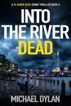 Into The River Dead: The New Gripping Crime Thriller (Detective Inspector Simon Wise Crime Thriller Book 4)