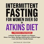 Intermittent Fasting for Women Over 50 + Atkins Diet: 2 Proven Strategies to Break Through a Weight Loss Plateau, Detox Your Body, Manage Inflammation ... Friendly Recipes) (Healthy Weight Loss)