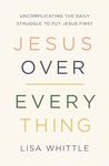 Jesus Over Everything: Uncomplicating the Daily Struggle to Put Jesus First