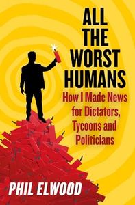 All the Worst Humans: How I made news for dictators, tycoons and politicians