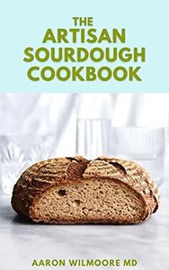 THE ARTISAN SOURDOUGH COOKBOOK: The Complete Guide to Delicious Handcrafted Bread with Minimal Kneading