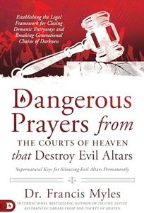 Dangerous Prayers from the Courts of Heaven that Destroy Evil Altars: Establishing the Legal Framework for Closing Demonic Entryways and Breaking Generational Chains of Darkness