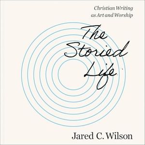 The Storied Life: Christian Writing as Art and Worship