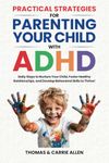 Practical Strategies for Parenting Your Child with ADHD: Daily Steps to Nurture Your Child, Foster Healty Relationships, and Develop Behavioral Skills to Help Them Thrive!