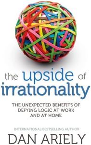 The Upside of Irrationality: The Unexpected Benefits of Defying Logic at Work and at Home