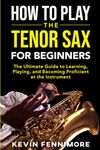 How to Play the Tenor Sax for Beginners: The Ultimate Guide to Learning, Playing, and Becoming Proficient at the Instrument