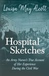 Hospital Sketches - An Army Nurses's True Account of Her Experience During the Civil War