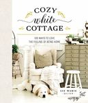 Cozy White Cottage: 100 Ways to Love the Feeling of Being Home