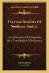 The Cave Dwellers Of Southern Tunisia: Recollections Of A Sojourn With The Khalifa Of Matmata