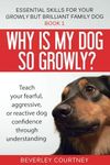 Why is my dog so growly?: Book 1 Teach your fearful, aggressive, or reactive dog confidence through understanding