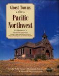 Ghost Towns of the Pacific Northwest: Your Guide to Ghost Towns, Mining Camps, and Historic Forts of Oregon, Washington, and British Columbia