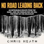 No Road Leading Back: An Improbable Escape from the Nazis – and the Tangled Way We Tell the Story of the Holocaust