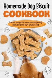 Homemade Dog Biscuit Cookbook: Have Fun and Enjoy The Journey of Creating Healthy, Delicious Treats for Your Furry Best Friend!: Recipes for Your Dogs