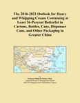 The 2016-2021 Outlook for Heavy and Whipping Cream Containing at Least 36-Percent Butterfat in Cartons, Bottles, Cans, Dispenser Cans, and Other Packaging in Greater China