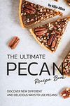 The Ultimate Pecan Recipe Book: Discover New Different and Delicious Ways to Use Pecans!