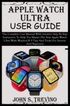 APPLE WATCH ULTRA USER GUIDE: The Complete User Manual With Intuitive Step By Step Instruction To Help You Master The New Apple Watch Ultra With WatchoOS 9 Tips And Tricks For Seniors And Beginners