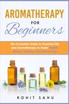 Aromatherapy For Beginners: The Complete Guide to Essential Oils and Aromatherapy to Foster Health, Beauty, Healing, and Well-being!!