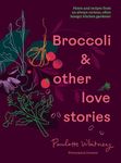 Broccoli & Other Love Stories: Notes and recipes from an always curious, often hungry kitchen gardener