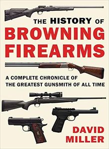 History of Browning Firearms: A Complete Chronicle of the Greatest Gunsmith of All Time