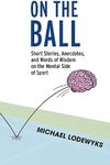 On the Ball: Short Stories, Anecdotes, and Words of Wisdom on the Mental Side of Sport