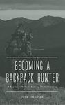 Becoming a Backpack Hunter: A Beginner's Guide to Hunting the Backcountry (Becoming a Hunter)