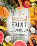 The Tropical Fruit Cookbook: An Easy Guide to Cooking with All Types of Tropical Fruits