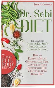 Dr. Sebi Diet: The Complete Guide on Dr. Sebi's Intracellular Cleansing Method. How to Eliminate Mucus Naturally and Take Control of Your Health with This 7-Day Full Body Detox Diet