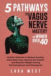 5 Pathways to Vagus Nerve Mastery for Women Over 40: Holistic Methods to Reduce Anxiety, Clear Brain Fog, Improve Gut Health, and Balance Weight During Perimenopause and Menopause