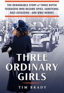 Three Ordinary Girls: The Remarkable Story of Three Dutch Teenagers Who Became Spies, Saboteurs, Nazi Assassins--and WWII Heroes