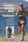 Complete Nutrition Guide for Triathletes: The Essential Step-By-Step Guide To Proper Nutrition For Sprint, Olympic, Half Ironman, And Ironman Distances