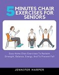 5 minutes Chair Exercises for seniors: Easy Home Chair Exercises To Reclaim Strength, Balance, Energy, And To Prevent Fall (Easy and Effective Exercise for seniors Book 1)