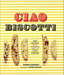 Ciao Biscotti: Sweet and Savory Recipes for Celebrating Italy's Favorite Cookie