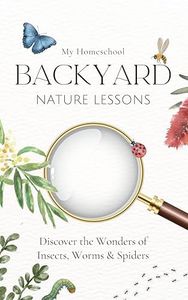 My Homeschool Backyard Nature Lessons : Discovering the wonders of insects, worms and spiders.