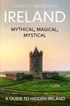 Ireland: Mythical, Magical, Mystical: A Guide to Hidden Ireland (The Hidden Gems Series)