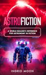 AstroFiction: A World-Builder's Reference for Astronomy in Fiction (Worldcraft Academy Science Guides)