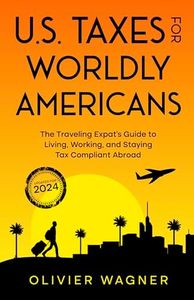 U.S. Taxes for Worldly Americans: The Traveling Expat's Guide to Living, Working, and Staying Tax Compliant Abroad (Updated for 2024)